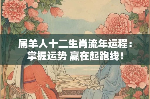 属羊人十二生肖流年运程：掌握运势 赢在起跑线！