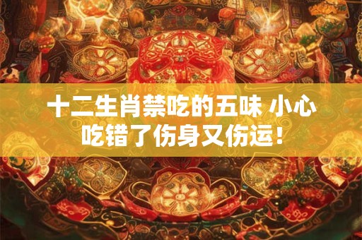 十二生肖禁吃的五味 小心吃错了伤身又伤运！