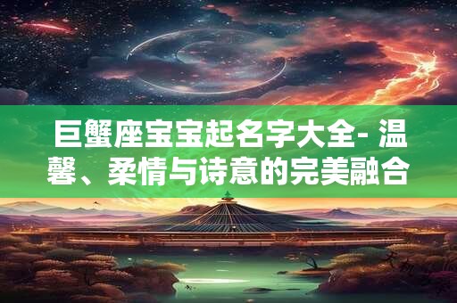 巨蟹座宝宝起名字大全- 温馨、柔情与诗意的完美融合