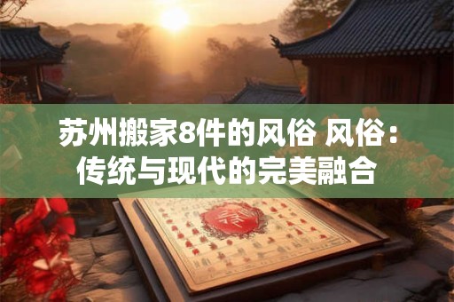 苏州搬家8件的风俗 风俗：传统与现代的完美融合
