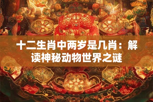 十二生肖中两岁是几肖：解读神秘动物世界之谜