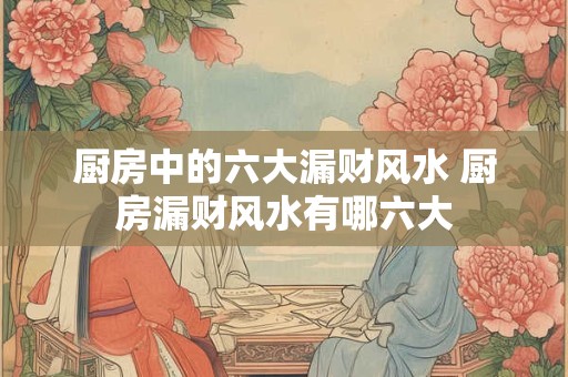 厨房中的六大漏财风水 厨房漏财风水有哪六大