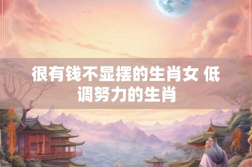 很有钱不显摆的生肖女 低调努力的生肖
