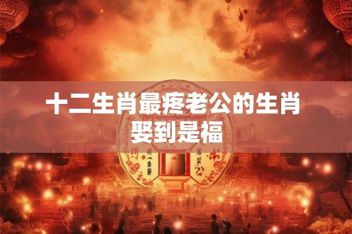 十二生肖最疼老公的生肖 娶到是福