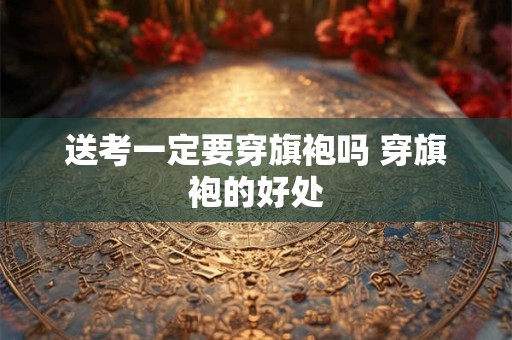 送考一定要穿旗袍吗 穿旗袍的好处
