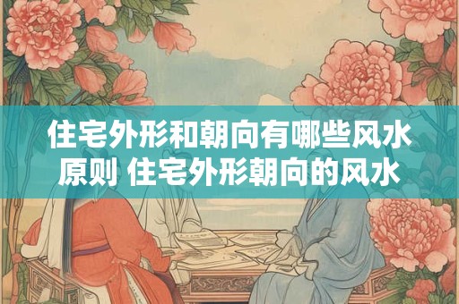 住宅外形和朝向有哪些风水原则 住宅外形朝向的风水原则