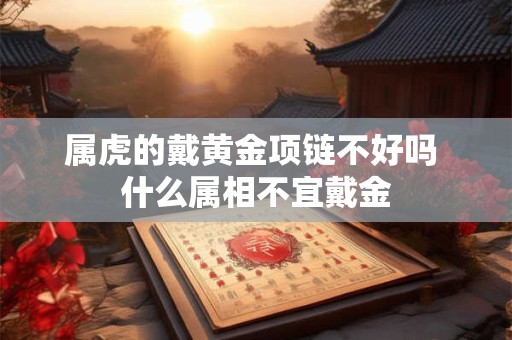 属虎的戴黄金项链不好吗 什么属相不宜戴金