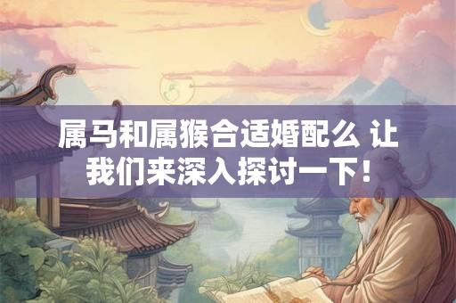 属马和属猴合适婚配么 让我们来深入探讨一下！
