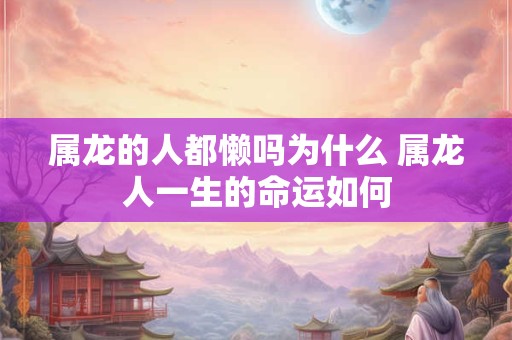 属龙的人都懒吗为什么 属龙人一生的命运如何