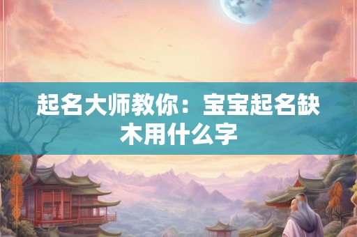 起名大师教你：宝宝起名缺木用什么字