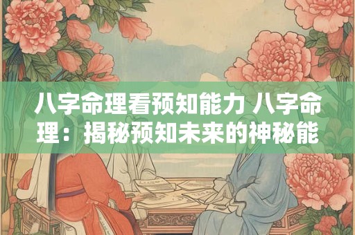 八字命理看预知能力 八字命理：揭秘预知未来的神秘能力