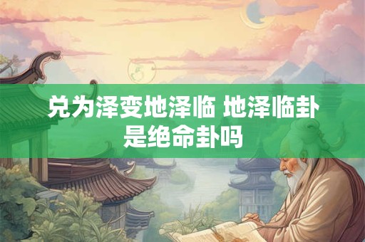 兑为泽变地泽临 地泽临卦是绝命卦吗