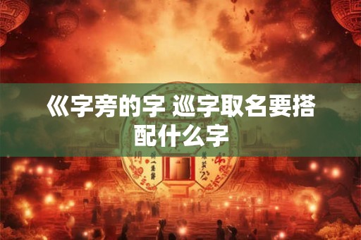 巛字旁的字 巡字取名要搭配什么字