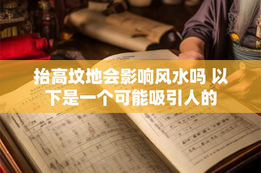 抬高坟地会影响风水吗 以下是一个可能吸引人的