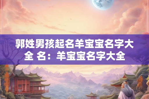 郭姓男孩起名羊宝宝名字大全 名:羊宝宝名字大全 郭姓男孩起名羊宝宝名字大全 名:羊宝宝名字大全
