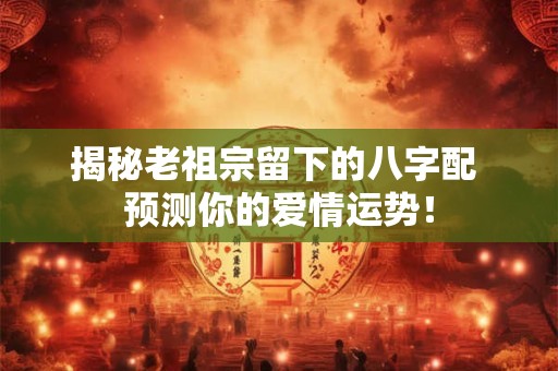 揭秘老祖宗留下的八字配 预测你的爱情运势！