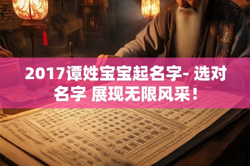 2017谭姓宝宝起名字- 选对名字 展现无限风采！