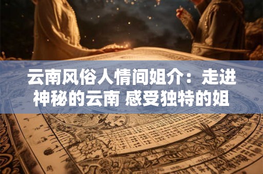 云南风俗人情间姐介：走进神秘的云南 感受独特的姐介文化