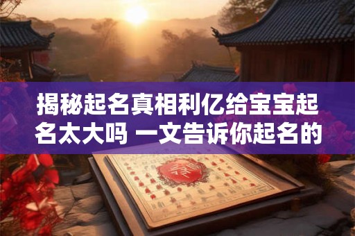 揭秘起名真相利亿给宝宝起名太大吗 一文告诉你起名的玄机！