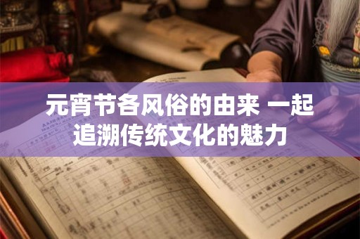 元宵节各风俗的由来 一起追溯传统文化的魅力