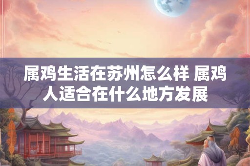 属鸡生活在苏州怎么样 属鸡人适合在什么地方发展