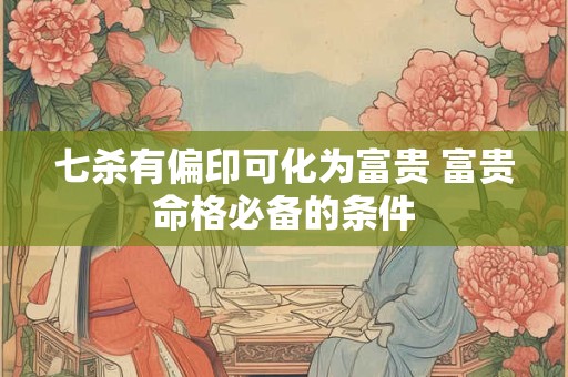 七杀有偏印可化为富贵 富贵命格必备的条件