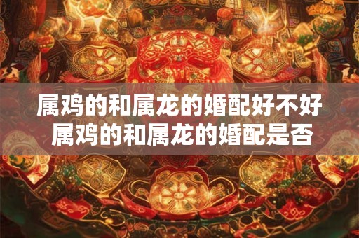 详细阅读:属鸡的和属龙的婚配好不好 属鸡的和属龙的婚配是否好 属鸡的和属龙的婚配好不好 属鸡的和属龙的婚配是否好