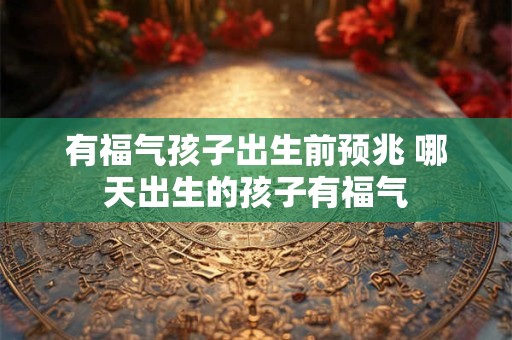 有福气孩子出生前预兆 哪天出生的孩子有福气