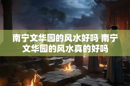 南宁文华园的风水好吗 南宁文华园的风水真的好吗