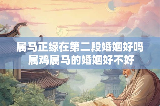 属马正缘在第二段婚姻好吗 属鸡属马的婚姻好不好