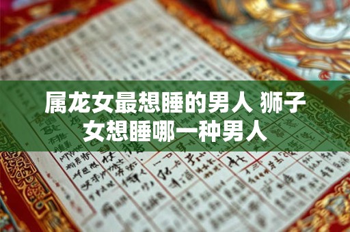属龙女最想睡的男人 狮子女想睡哪一种男人