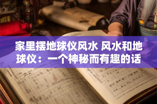 家里摆地球仪风水 风水和地球仪：一个神秘而有趣的话题