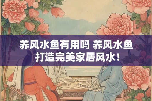 养风水鱼有用吗 养风水鱼 打造完美家居风水！