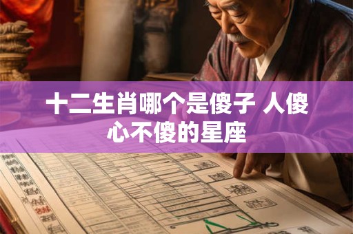 详细阅读:十二生肖哪个是傻子 人傻心不傻的星座 十二生肖哪个是傻子 人傻心不傻的星座