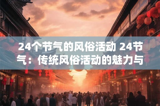 24个节气的风俗活动 24节气：传统风俗活动的魅力与智慧