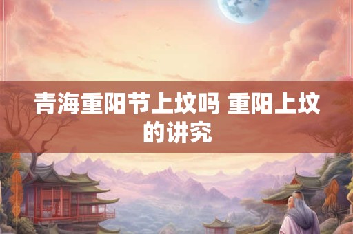 青海重阳节上坟吗 重阳上坟的讲究