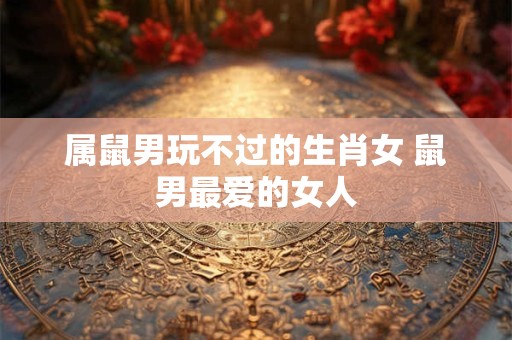 属鼠男玩不过的生肖女 鼠男最爱的女人