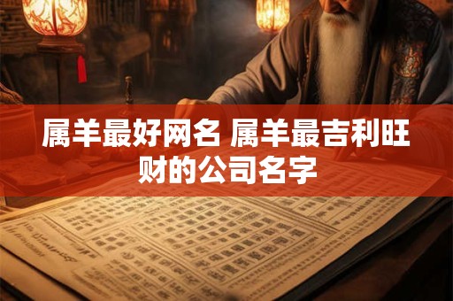 属羊最好网名 属羊最吉利旺财的公司名字