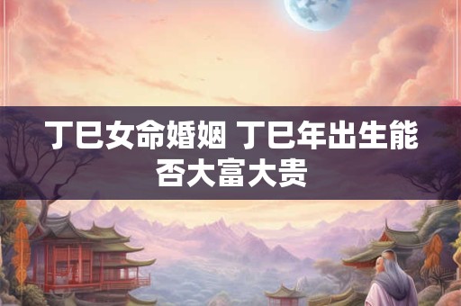 丁巳女命婚姻 丁巳年出生能否大富大贵