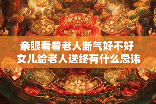 亲眼看着老人断气好不好 女儿给老人送终有什么忌讳