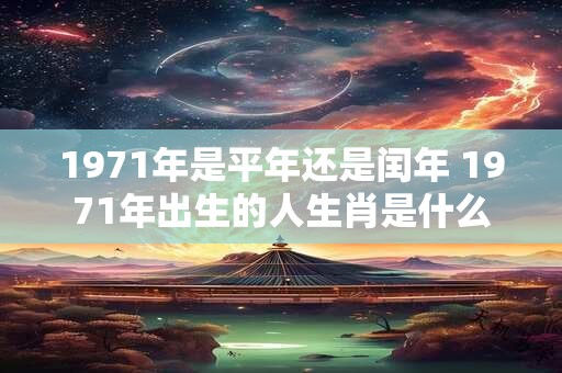 1971年是平年还是闰年 1971年出生的人生肖是什么 1971年是平年还是闰年 1971年出生的人生肖是什么