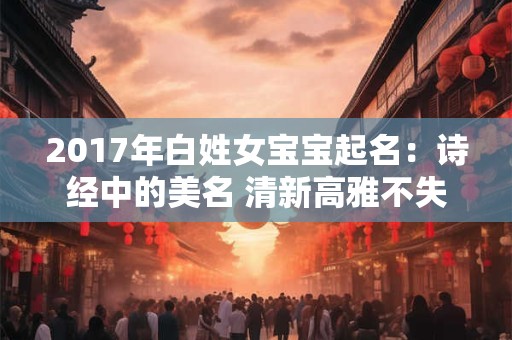 2017年白姓女宝宝起名：诗经中的美名 清新高雅不失内涵