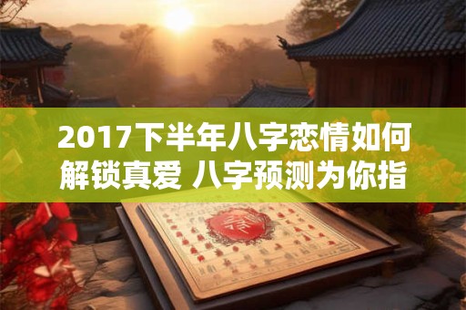 2017下半年八字恋情如何解锁真爱 八字预测为你指引！