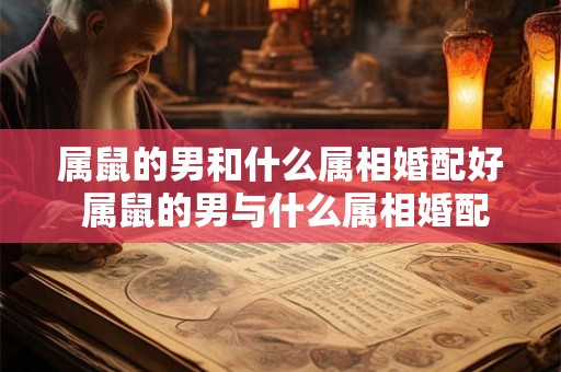 属鼠的男和什么属相婚配好 属鼠的男与什么属相婚配好