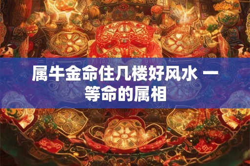 属牛金命住几楼好风水 一等命的属相