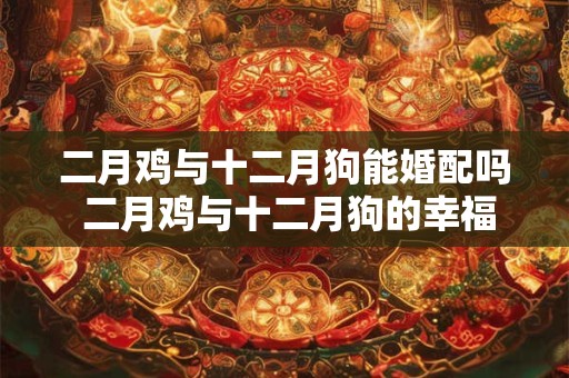 二月鸡与十二月狗能婚配吗 二月鸡与十二月狗的幸福生活