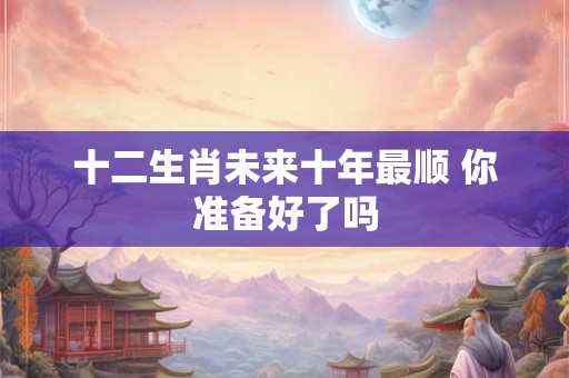 十二生肖未来十年最顺 你准备好了吗