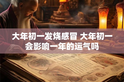 大年初一发烧感冒 大年初一会影响一年的运气吗