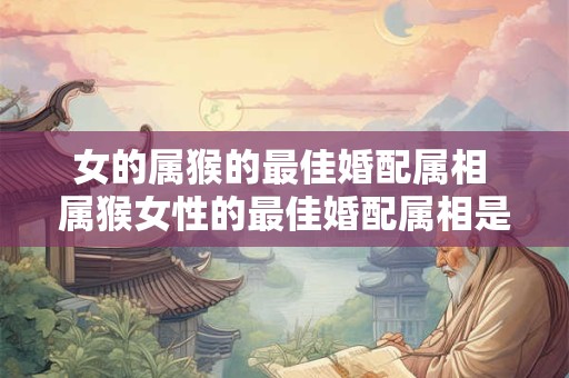 女的属猴的最佳婚配属相 属猴女性的最佳婚配属相是什么