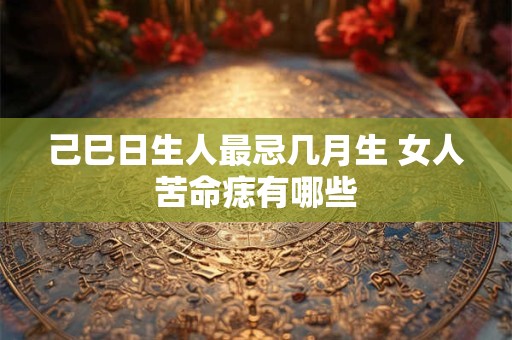己巳日生人最忌几月生 女人苦命痣有哪些